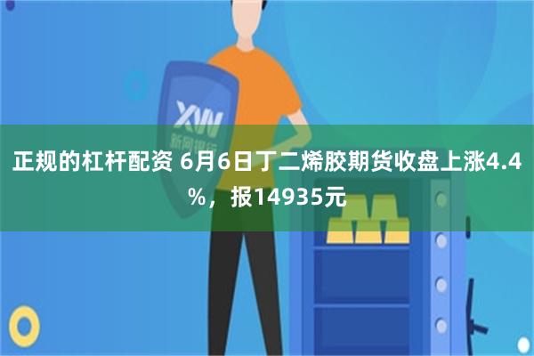 正规的杠杆配资 6月6日丁二烯胶期货收盘上涨4.4%，报14935元