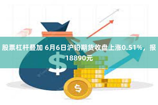 股票杠杆叠加 6月6日沪铅期货收盘上涨0.51%，报18890元