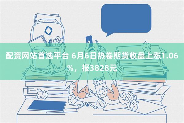 配资网站首选平台 6月6日热卷期货收盘上涨1.06%，报3828元