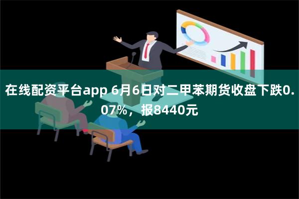 在线配资平台app 6月6日对二甲苯期货收盘下跌0.07%，报8440元