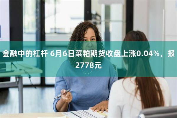 金融中的杠杆 6月6日菜粕期货收盘上涨0.04%，报2778元