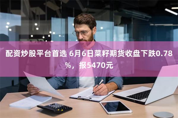 配资炒股平台首选 6月6日菜籽期货收盘下跌0.78%，报5470元