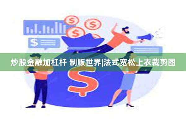 炒股金融加杠杆 制版世界|法式宽松上衣裁剪图