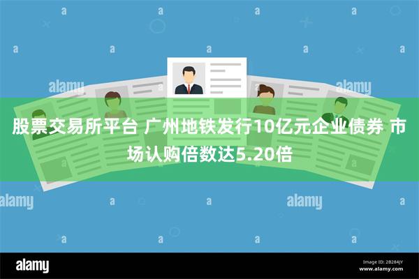 股票交易所平台 广州地铁发行10亿元企业债券 市场认购倍数达5.20倍