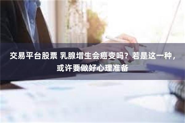 交易平台股票 乳腺增生会癌变吗？若是这一种，或许要做好心理准备