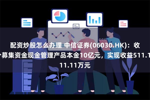 配资炒股怎么办理 中信证券(06030.HK)：收回部分募集资金现金管理产品本金10亿元，实现收益511.11万元