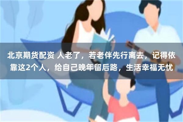 北京期货配资 人老了，若老伴先行离去，记得依靠这2个人，给自己晚年留后路，生活幸福无忧