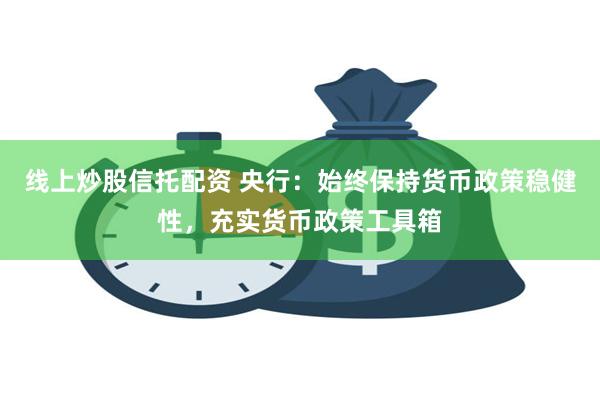 线上炒股信托配资 央行：始终保持货币政策稳健性，充实货币政策工具箱