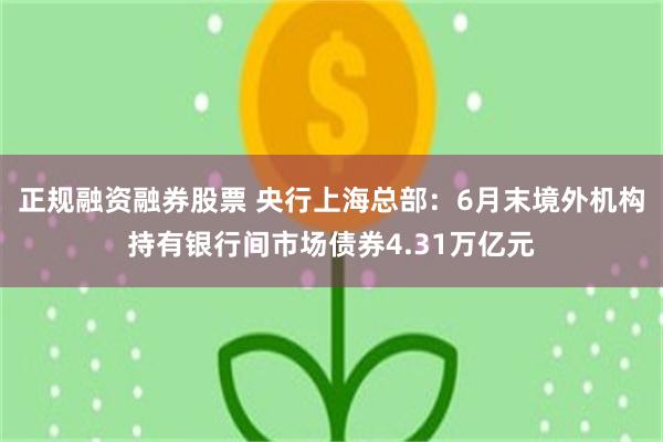 正规融资融券股票 央行上海总部：6月末境外机构持有银行间市场债券4.31万亿元