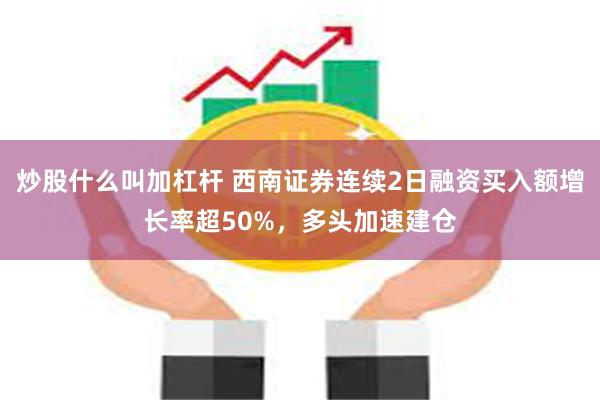 炒股什么叫加杠杆 西南证券连续2日融资买入额增长率超50%，多头加速建仓