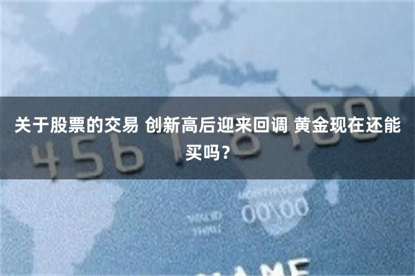 关于股票的交易 创新高后迎来回调 黄金现在还能买吗？