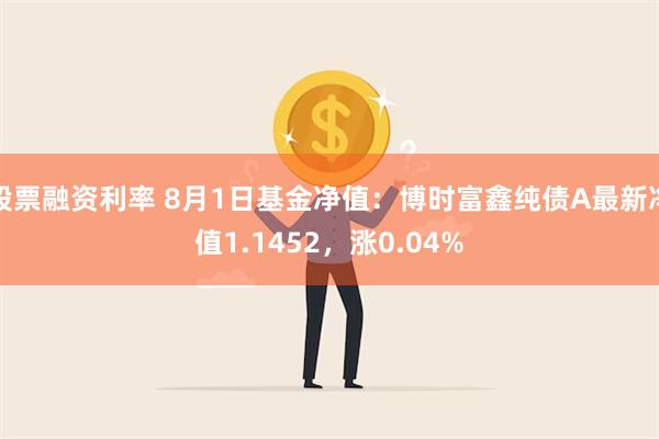 股票融资利率 8月1日基金净值：博时富鑫纯债A最新净值1.1452，涨0.04%