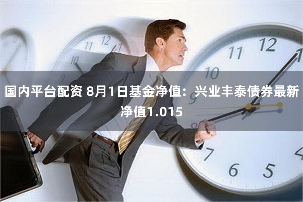 国内平台配资 8月1日基金净值：兴业丰泰债券最新净值1.015