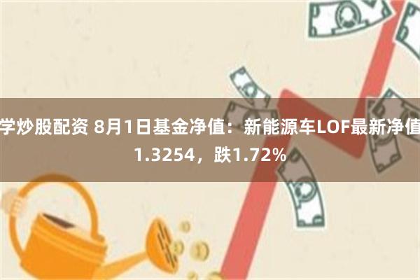 学炒股配资 8月1日基金净值：新能源车LOF最新净值1.3254，跌1.72%