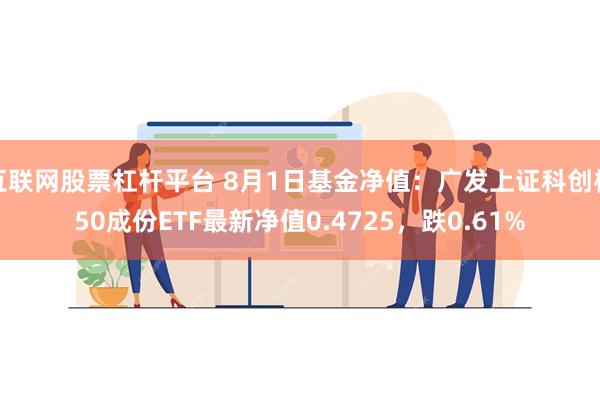 互联网股票杠杆平台 8月1日基金净值：广发上证科创板50成份ETF最新净值0.4725，跌0.61%