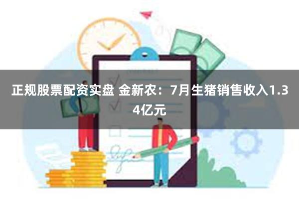 正规股票配资实盘 金新农：7月生猪销售收入1.34亿元