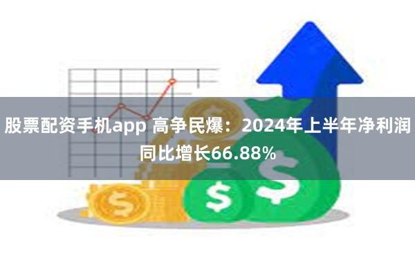 股票配资手机app 高争民爆：2024年上半年净利润同比增长66.88%