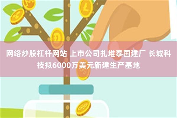 网络炒股杠杆网站 上市公司扎堆泰国建厂 长城科技拟6000万美元新建生产基地