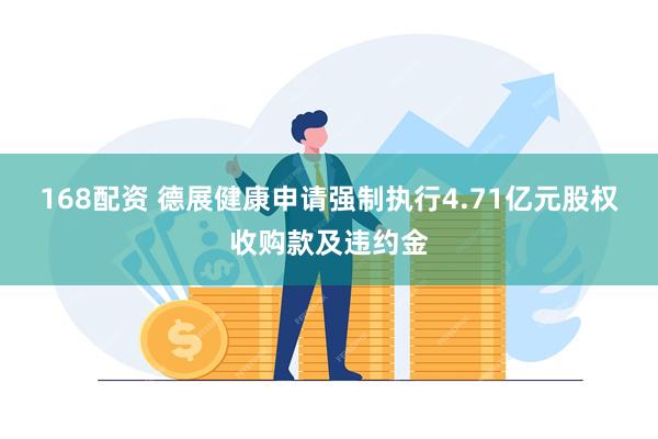 168配资 德展健康申请强制执行4.71亿元股权收购款及违约金