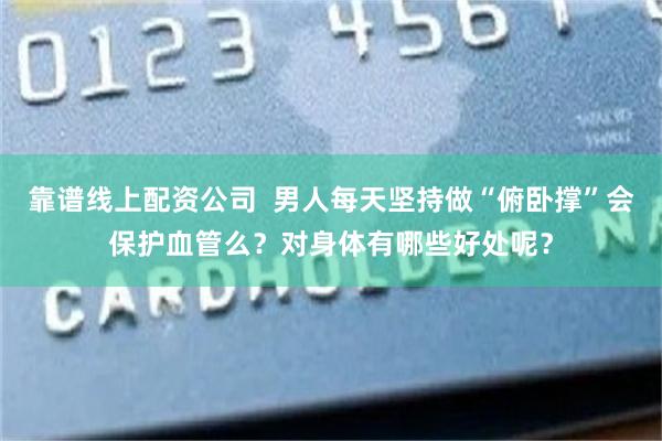 靠谱线上配资公司  男人每天坚持做“俯卧撑”会保护血管么？对身体有哪些好处呢？