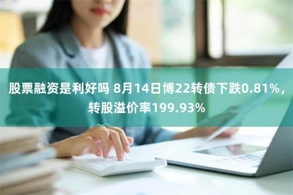 股票融资是利好吗 8月14日博22转债下跌0.81%，转股溢价率199.93%