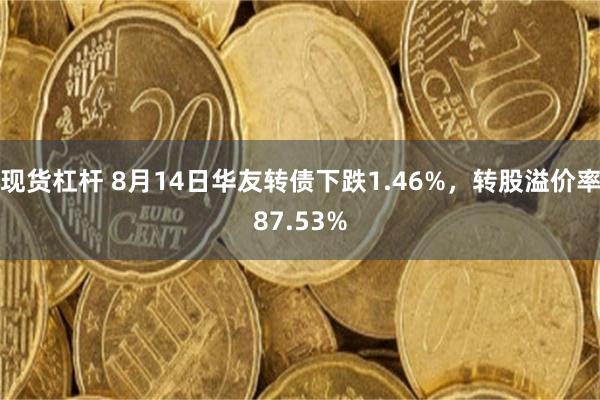 现货杠杆 8月14日华友转债下跌1.46%，转股溢价率87.53%