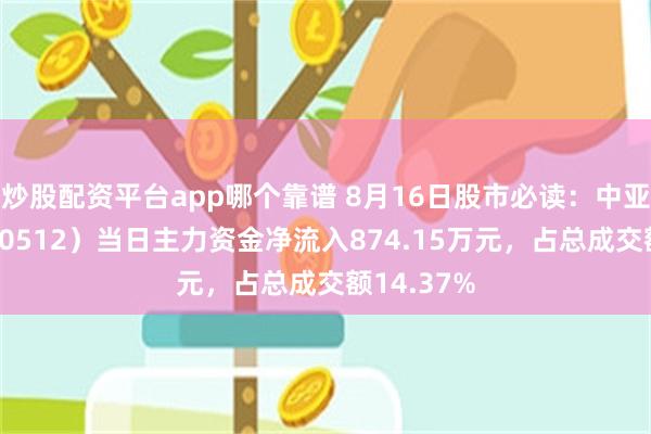 炒股配资平台app哪个靠谱 8月16日股市必读：中亚股份（300512）当日主力资金净流入874.15万元，占总成交额14.37%