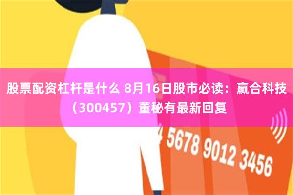 股票配资杠杆是什么 8月16日股市必读：赢合科技（300457）董秘有最新回复