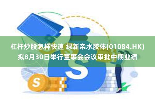 杠杆炒股怎样快速 绿新亲水胶体(01084.HK)拟8月30日举行董事会会议审批中期业绩