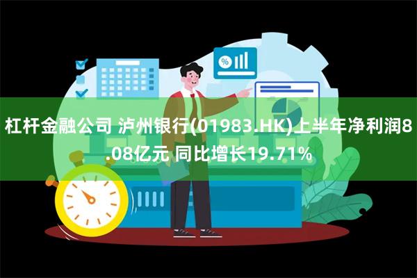 杠杆金融公司 泸州银行(01983.HK)上半年净利润8.08亿元 同比增长19.71%