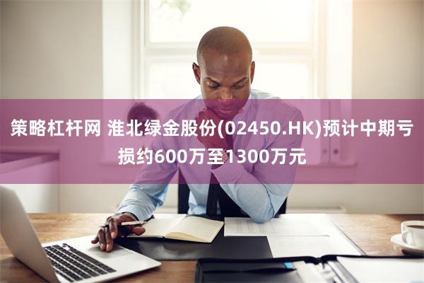 策略杠杆网 淮北绿金股份(02450.HK)预计中期亏损约600万至1300万元