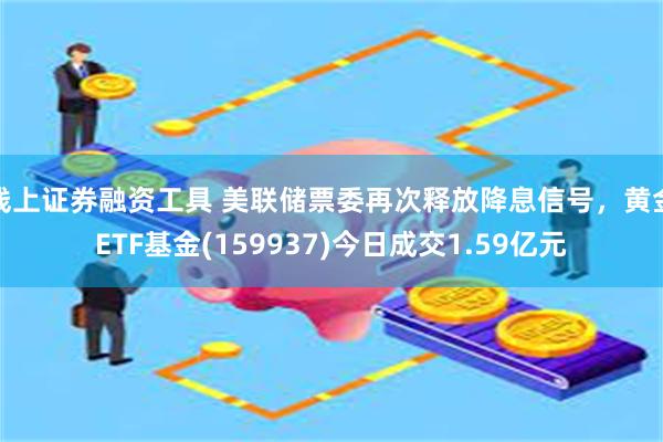 线上证券融资工具 美联储票委再次释放降息信号，黄金ETF基金(159937)今日成交1.59亿元