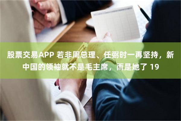 股票交易APP 若非周总理、任弼时一再坚持，新中国的领袖就不是毛主席，而是她了 19