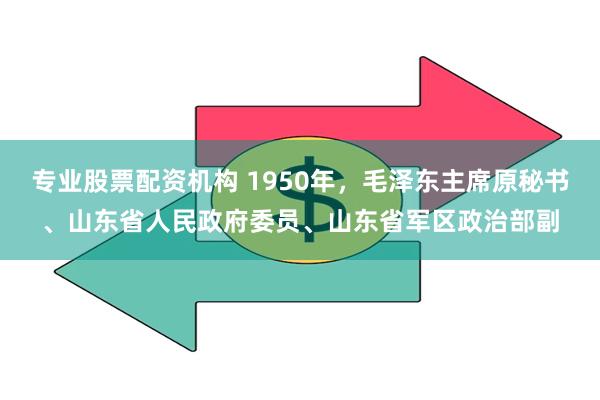 专业股票配资机构 1950年，毛泽东主席原秘书、山东省人民政府委员、山东省军区政治部副