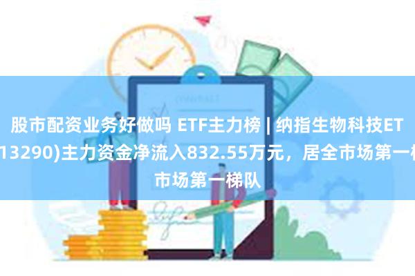 股市配资业务好做吗 ETF主力榜 | 纳指生物科技ETF(513290)主力资金净流入832.55万元，居全市场第一梯队