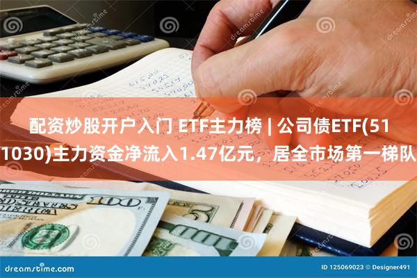 配资炒股开户入门 ETF主力榜 | 公司债ETF(511030)主力资金净流入1.47亿元，居全市场第一梯队