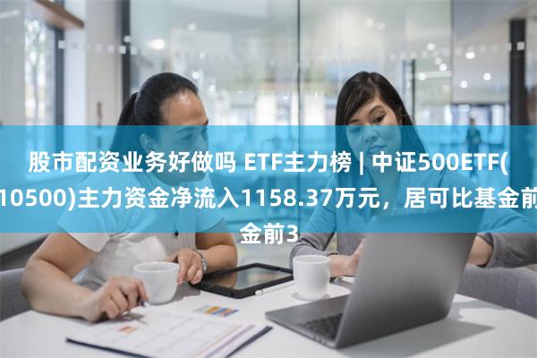 股市配资业务好做吗 ETF主力榜 | 中证500ETF(510500)主力资金净流入1158.37万元，居可比基金前3