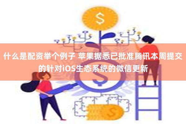 什么是配资举个例子 苹果据悉已批准腾讯本周提交的针对iOS生态系统的微信更新