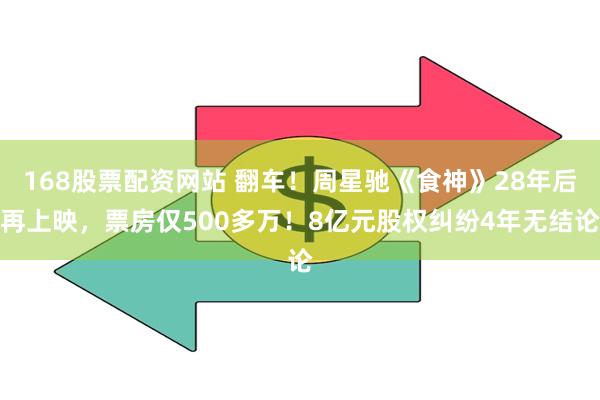 168股票配资网站 翻车！周星驰《食神》28年后再上映，票房仅500多万！8亿元股权纠纷4年无结论