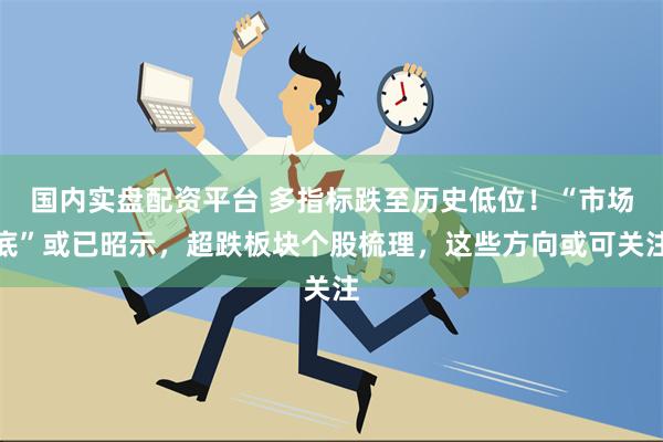 国内实盘配资平台 多指标跌至历史低位！“市场底”或已昭示，超跌板块个股梳理，这些方向或可关注