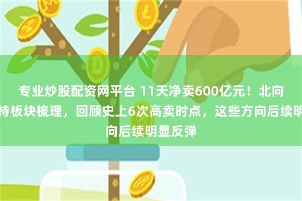 专业炒股配资网平台 11天净卖600亿元！北向近期减持板块梳理，回顾史上6次高卖时点，这些方向后续明显反弹