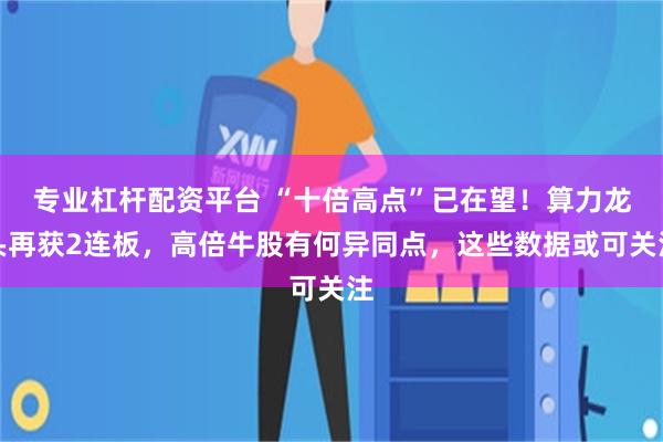 专业杠杆配资平台 “十倍高点”已在望！算力龙头再获2连板，高倍牛股有何异同点，这些数据或可关注