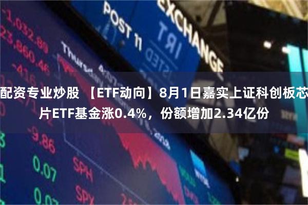 配资专业炒股 【ETF动向】8月1日嘉实上证科创板芯片ETF基金涨0.4%，份额增加2.34亿份