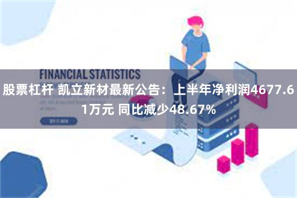 股票杠杆 凯立新材最新公告：上半年净利润4677.61万元 同比减少48.67%