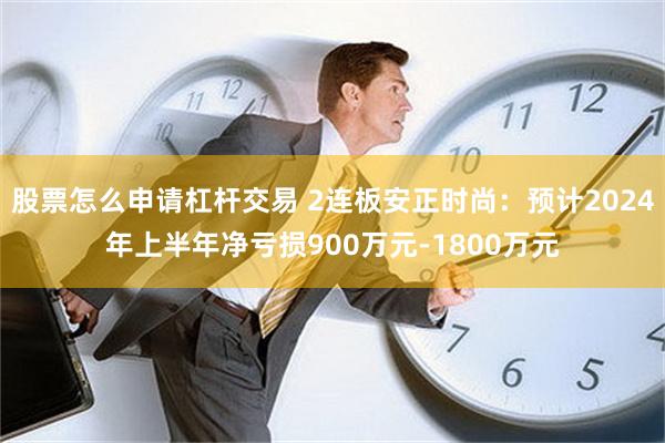 股票怎么申请杠杆交易 2连板安正时尚：预计2024年上半年净亏损900万元-1800万元