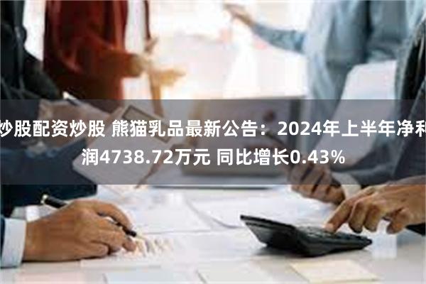 炒股配资炒股 熊猫乳品最新公告：2024年上半年净利润4738.72万元 同比增长0.43%