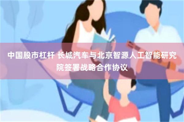 中国股市杠杆 长城汽车与北京智源人工智能研究院签署战略合作协议