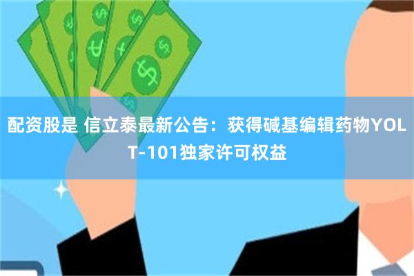 配资股是 信立泰最新公告：获得碱基编辑药物YOLT-101独