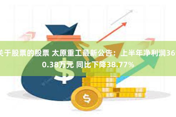 关于股票的股票 太原重工最新公告：上半年净利润3690.38万元 同比下降38.77%