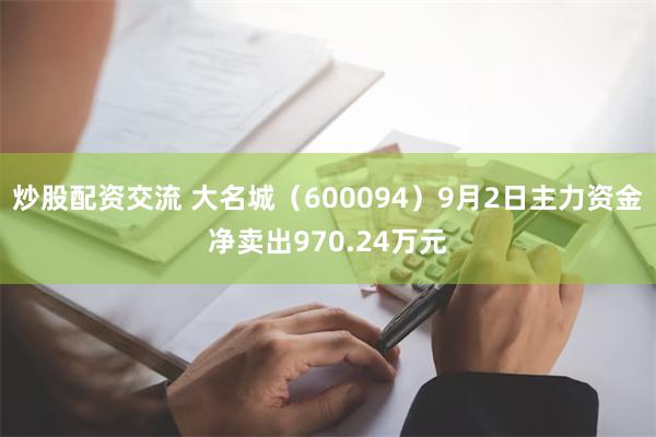 炒股配资交流 大名城（600094）9月2日主力资金净卖出9